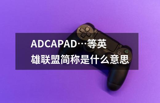 ADC.AP.AD…等英雄联盟简称是什么意思-第1张-游戏信息-龙启网