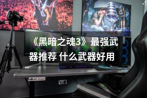 《黑暗之魂3》最强武器推荐 什么武器好用-第1张-游戏信息-龙启网