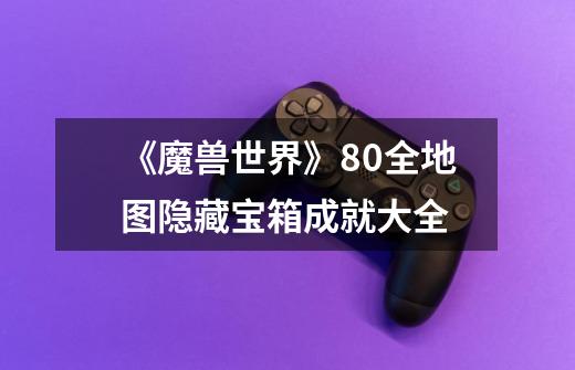 《魔兽世界》8.0全地图隐藏宝箱成就大全-第1张-游戏信息-龙启网