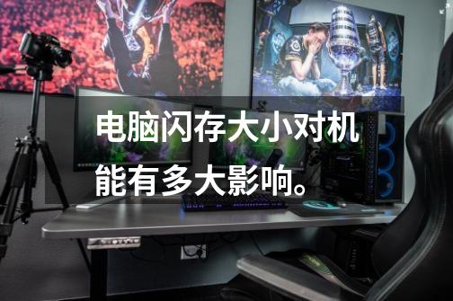电脑闪存大小对机能有多大影响。-第1张-游戏信息-龙启网