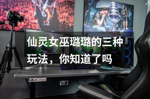 仙灵女巫璐璐的三种玩法,你知道了吗-第1张-游戏信息-龙启网