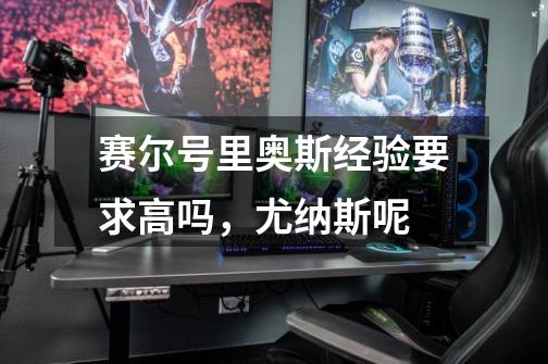 赛尔号里奥斯经验要求高吗，尤纳斯呢-第1张-游戏信息-龙启网
