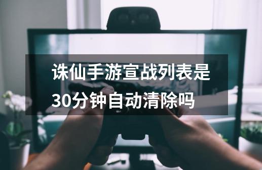 诛仙手游宣战列表是30分钟自动清除吗-第1张-游戏信息-龙启网