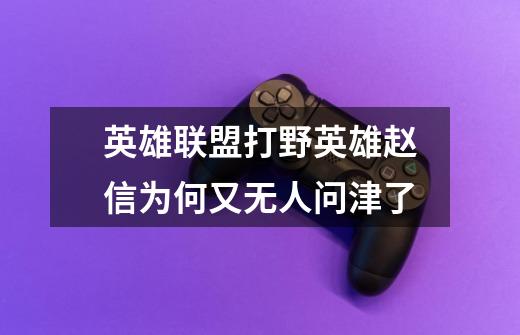 英雄联盟打野英雄赵信为何又无人问津了-第1张-游戏信息-龙启网