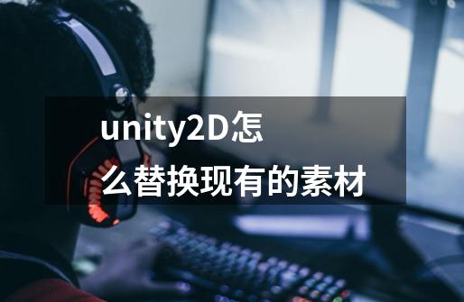 unity2D怎么替换现有的素材-第1张-游戏信息-龙启网