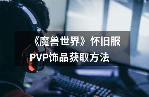 《魔兽世界》怀旧服PVP饰品获取方法-第1张-游戏信息-龙启网