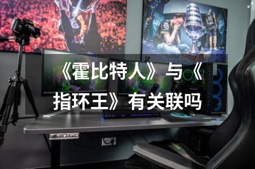 《霍比特人》与《指环王》有关联吗-第1张-游戏信息-龙启网