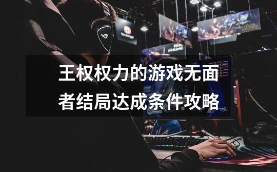 王权权力的游戏无面者结局达成条件攻略-第1张-游戏信息-龙启网
