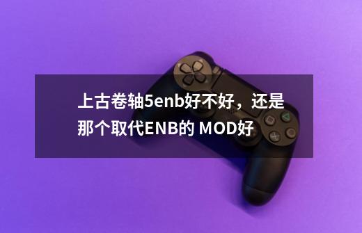 上古卷轴5enb好不好，还是那个取代ENB的 MOD好-第1张-游戏信息-龙启网