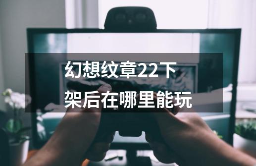 幻想纹章22下架后在哪里能玩-第1张-游戏信息-龙启网