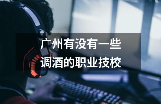 广州有没有一些调酒的职业技校-第1张-游戏信息-龙启网