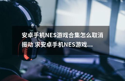 安卓手机NES游戏合集怎么取消振动 求安卓手机NES游戏合集怎么取消振动好像连设置都没有这个游戏合-第1张-游戏信息-龙启网