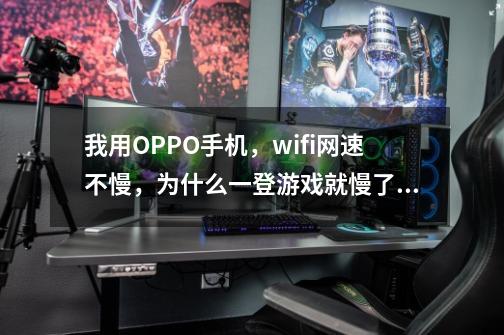 我用OPPO手机，wifi网速不慢，为什么一登游戏就慢了，上QQ啊，其它还可以-第1张-游戏信息-龙启网