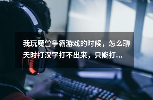 我玩魔兽争霸游戏的时候，怎么聊天时打汉字打不出来，只能打英文-第1张-游戏信息-龙启网