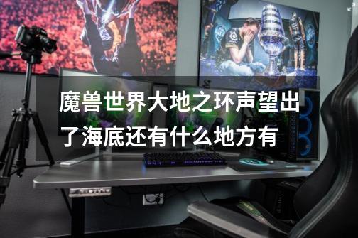 魔兽世界大地之环声望出了海底还有什么地方有-第1张-游戏信息-龙启网