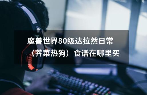 魔兽世界80级达拉然日常（荠菜热狗）食谱在哪里买-第1张-游戏信息-龙启网