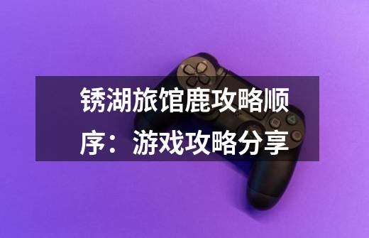 锈湖旅馆鹿攻略顺序:游戏攻略分享-第1张-游戏信息-龙启网