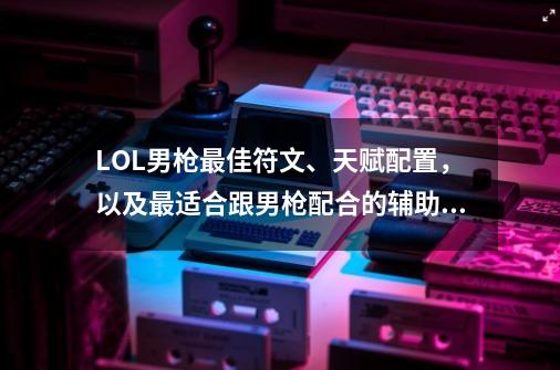 LOL男枪最佳符文、天赋配置,以及最适合跟男枪配合的辅助英雄是什么-第1张-游戏信息-龙启网