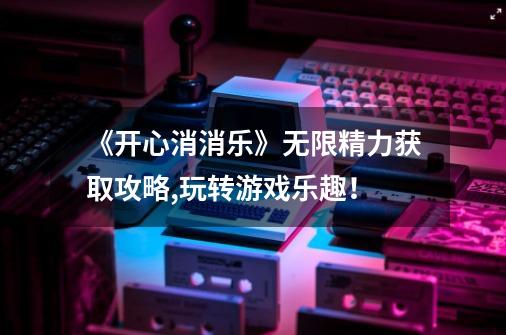 《开心消消乐》无限精力获取攻略,玩转游戏乐趣!-第1张-游戏信息-龙启网