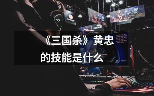 《三国杀》黄忠的技能是什么-第1张-游戏信息-龙启网