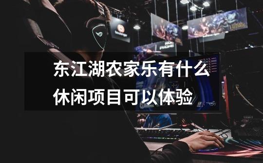 东江湖农家乐有什么休闲项目可以体验-第1张-游戏信息-龙启网