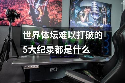 世界体坛难以打破的5大纪录都是什么-第1张-游戏信息-龙启网