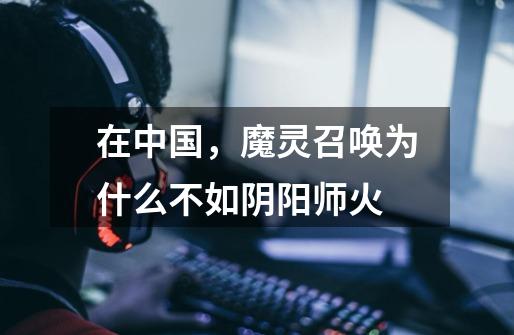 在中国,魔灵召唤为什么不如阴阳师火-第1张-游戏信息-龙启网