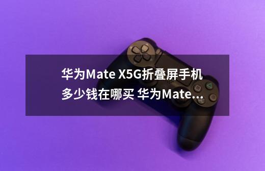 华为Mate X5G折叠屏手机多少钱在哪买 华为Mate X什么时候开卖-第1张-游戏信息-龙启网