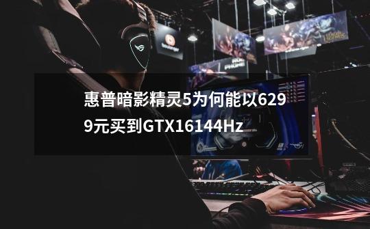 惠普暗影精灵5为何能以6299元买到GTX16+144Hz-第1张-游戏信息-龙启网