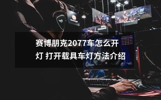 赛博朋克2077车怎么开灯 打开载具车灯方法介绍-第1张-游戏信息-龙启网