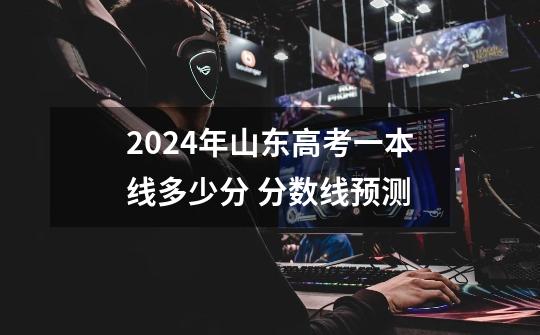 2024年山东高考一本线多少分 分数线预测-第1张-游戏信息-龙启网