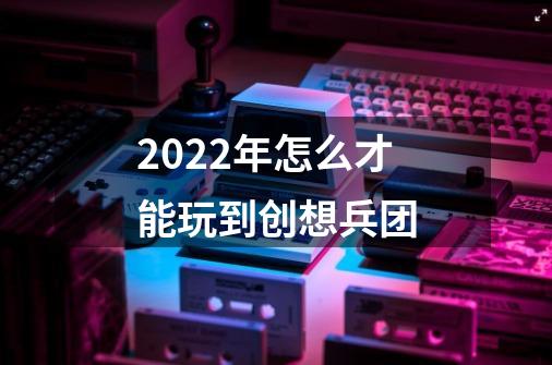 2022年怎么才能玩到创想兵团-第1张-游戏信息-龙启网