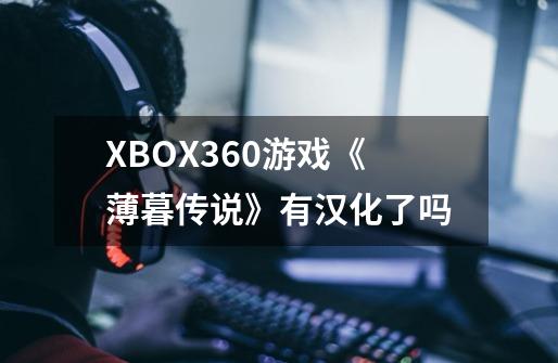 XBOX360游戏《薄暮传说》有汉化了吗-第1张-游戏信息-龙启网