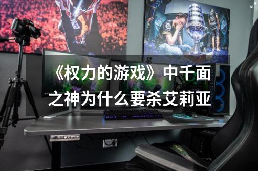 《权力的游戏》中千面之神为什么要杀艾莉亚-第1张-游戏信息-龙启网