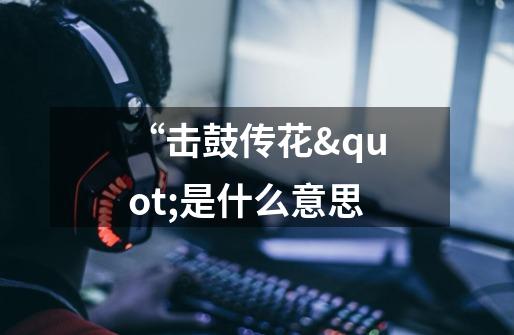 “击鼓传花"是什么意思-第1张-游戏信息-龙启网