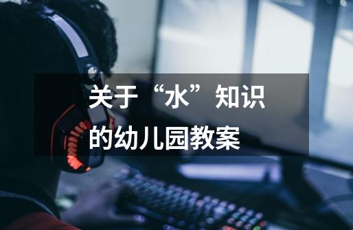关于“水”知识的幼儿园教案-第1张-游戏信息-龙启网