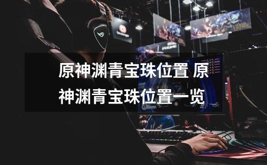 原神渊青宝珠位置 原神渊青宝珠位置一览-第1张-游戏信息-龙启网