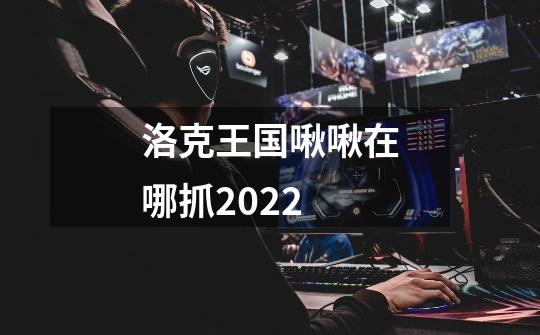 洛克王国啾啾在哪抓2022-第1张-游戏信息-龙启网