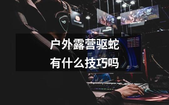 户外露营驱蛇有什么技巧吗-第1张-游戏信息-龙启网