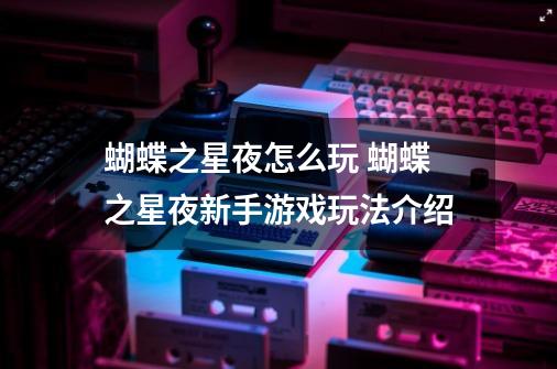 蝴蝶之星夜怎么玩 蝴蝶之星夜新手游戏玩法介绍-第1张-游戏信息-龙启网
