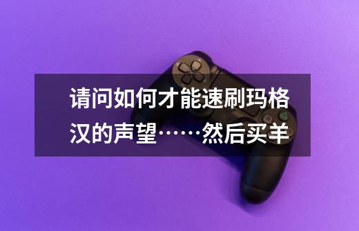 请问如何才能速刷玛格汉的声望……然后买羊-第1张-游戏信息-龙启网