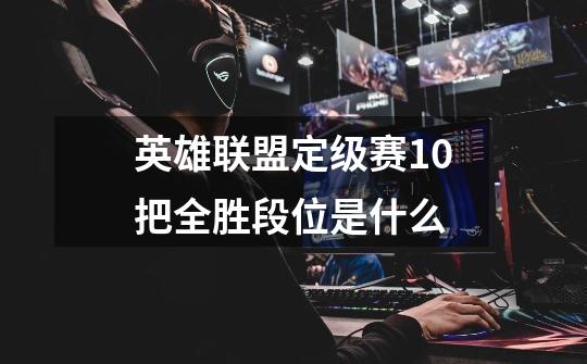 英雄联盟定级赛10把全胜段位是什么-第1张-游戏信息-龙启网