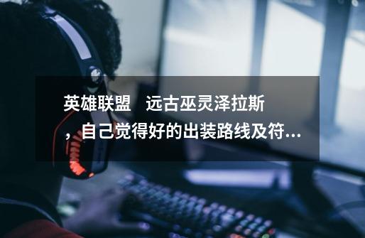 英雄联盟 远古巫灵泽拉斯,自己觉得好的出装路线及符文天赋。-第1张-游戏信息-龙启网