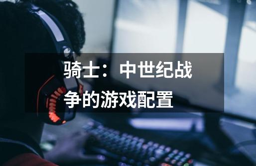 骑士:中世纪战争的游戏配置-第1张-游戏信息-龙启网
