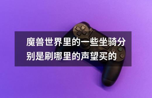 魔兽世界里的一些坐骑分别是刷哪里的声望买的-第1张-游戏信息-龙启网