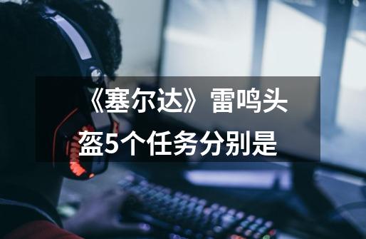 《塞尔达》雷鸣头盔5个任务分别是-第1张-游戏信息-龙启网