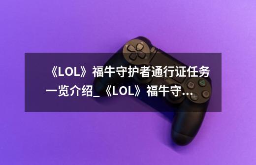 《LOL》福牛守护者通行证任务一览介绍_《LOL》福牛守护者通行证任务一览是什么-第1张-游戏信息-龙启网
