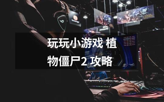 玩玩小游戏 植物僵尸2 攻略-第1张-游戏信息-龙启网