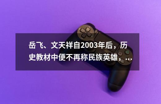 岳飞、文天祥自2003年后,历史教材中便不再称民族英雄,为何-第1张-游戏信息-龙启网