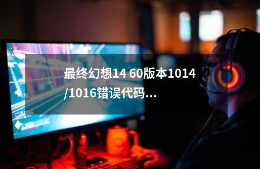 最终幻想14 6.0版本1014/1016错误代码怎么解决 6.0版本无法进入原因详解-第1张-游戏信息-龙启网